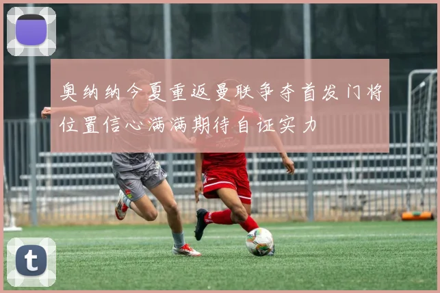 奥纳纳今夏重返曼联争夺首发门将位置信心满满期待自证实力