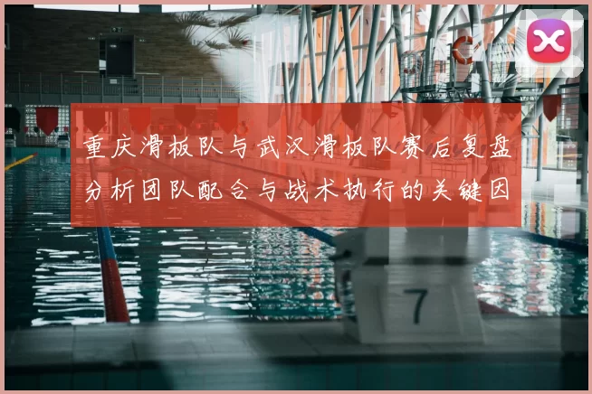 重庆滑板队与武汉滑板队赛后复盘分析团队配合与战术执行的关键因素