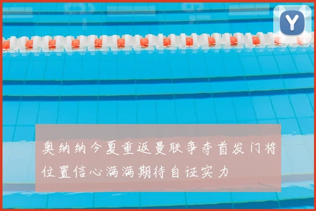 奥纳纳今夏重返曼联争夺首发门将位置信心满满期待自证实力