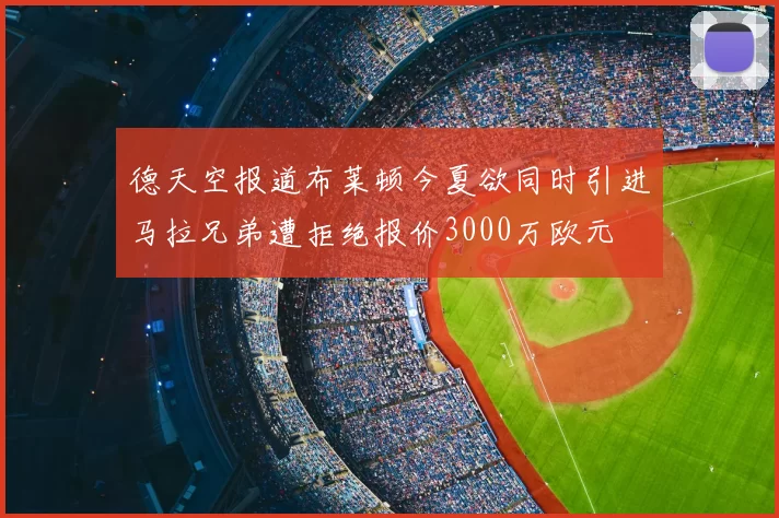 德天空报道布莱顿今夏欲同时引进马拉兄弟遭拒绝报价3000万欧元