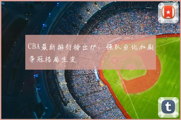 CBA最新排行榜出炉，强队分化加剧争冠格局生变