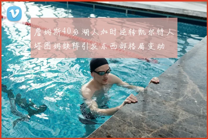 詹姆斯40分湖人加时逆转凯尔特人塔图姆缺阵引发东西部格局变动