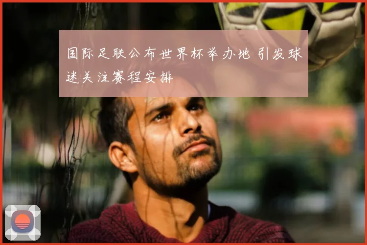 国际足联公布世界杯举办地 引发球迷关注赛程安排