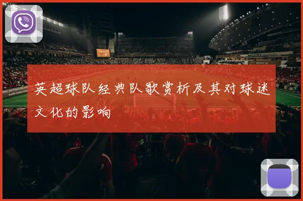 英超球队经典队歌赏析及其对球迷文化的影响
