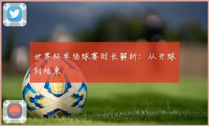 世界杯单场球赛时长解析:从开球到结束