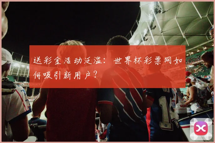 送彩金活动泛滥:世界杯彩票网如何吸引新用户?