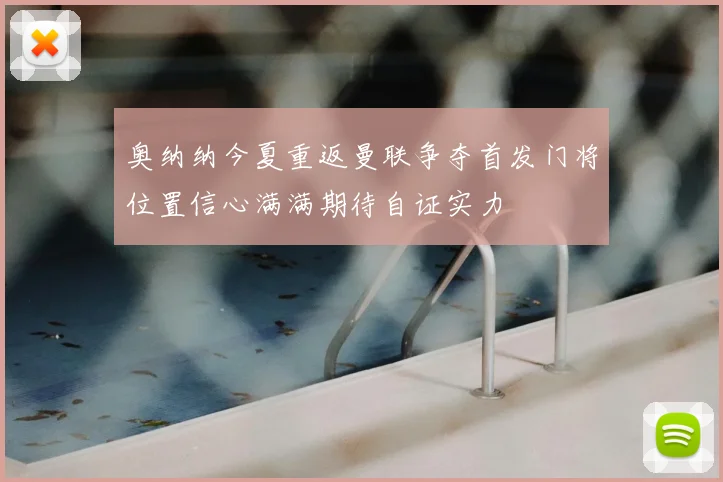 奥纳纳今夏重返曼联争夺首发门将位置信心满满期待自证实力