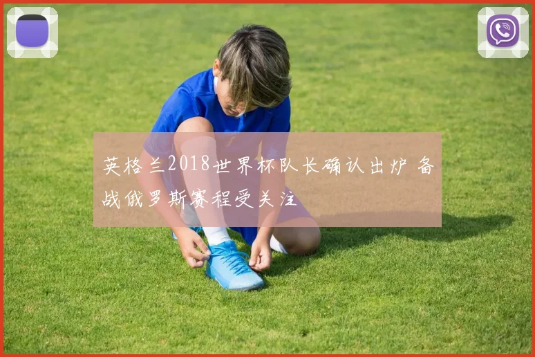 英格兰2018世界杯队长确认出炉 备战俄罗斯赛程受关注