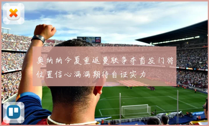 奥纳纳今夏重返曼联争夺首发门将位置信心满满期待自证实力