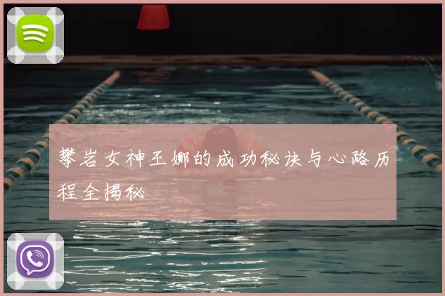 攀岩女神王娜的成功秘诀与心路历程全揭秘
