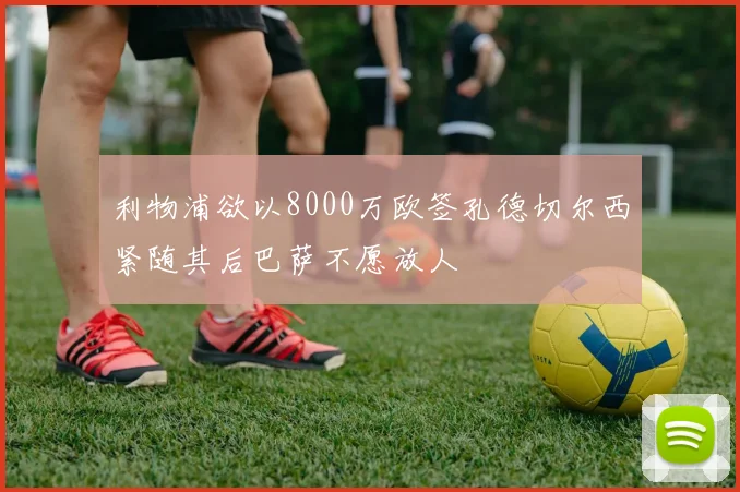 利物浦欲以8000万欧签孔德切尔西紧随其后巴萨不愿放人