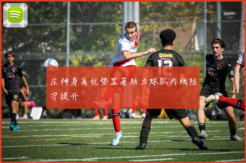 庄神身高优势显著助力球队内线防守提升