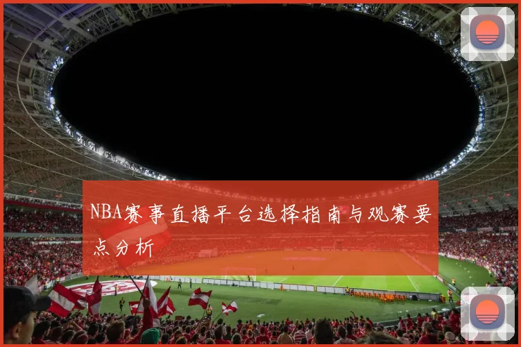 NBA赛事直播平台选择指南与观赛要点分析