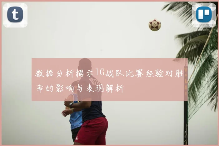 数据分析揭示IG战队比赛经验对胜率的影响与表现解析