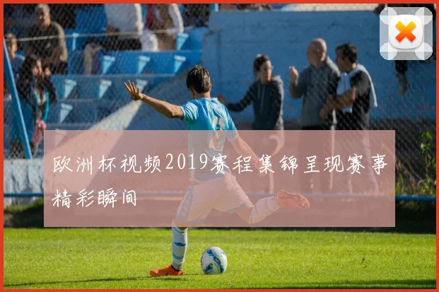 欧洲杯视频2019赛程集锦呈现赛事精彩瞬间