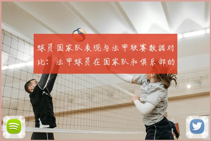 球员国家队表现与法甲联赛数据对比：法甲球员在国家队和俱乐部的表现对比