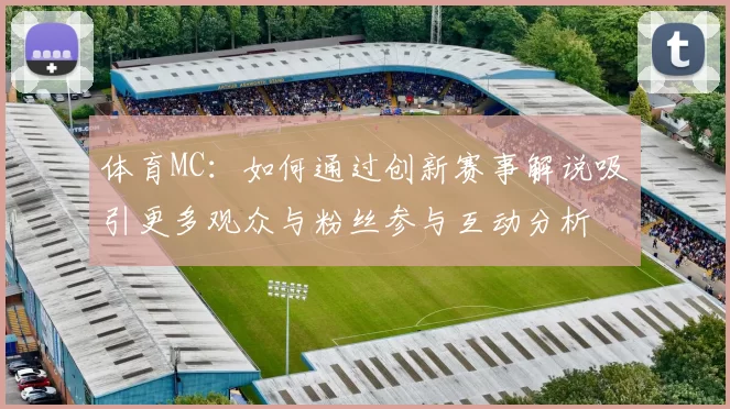 体育MC：如何通过创新赛事解说吸引更多观众与粉丝参与互动分析