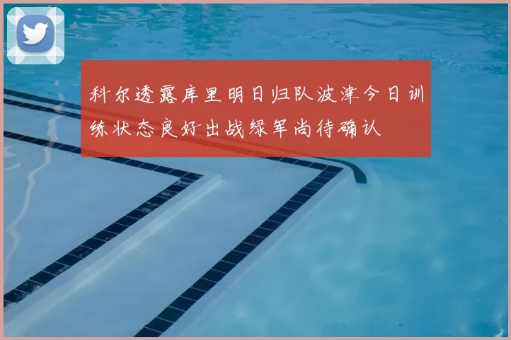 科尔透露库里明日归队波津今日训练状态良好出战绿军尚待确认