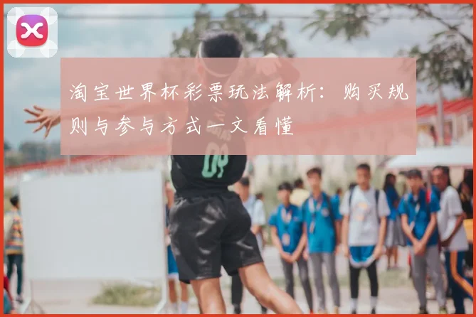 淘宝世界杯彩票玩法解析:购买规则与参与方式一文看懂