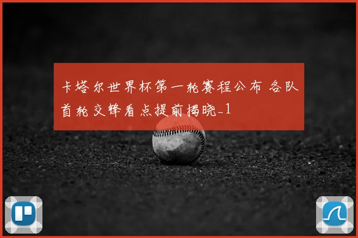 卡塔尔世界杯第一轮赛程公布 各队首轮交锋看点提前揭晓_1