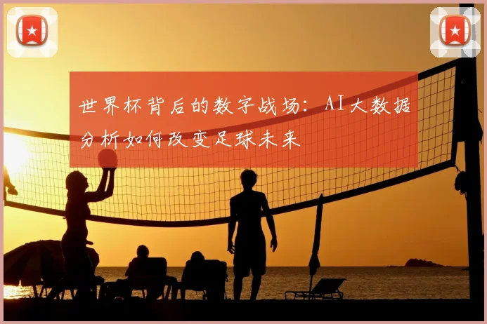 世界杯背后的数字战场:AI大数据分析如何改变足球未来