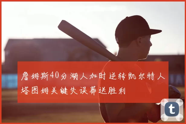 詹姆斯40分湖人加时逆转凯尔特人塔图姆关键失误葬送胜利