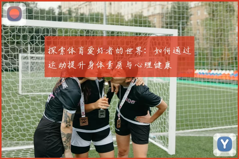 探索体育爱好者的世界：如何通过运动提升身体素质与心理健康