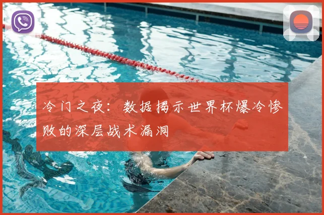 冷门之夜:数据揭示世界杯爆冷惨败的深层战术漏洞