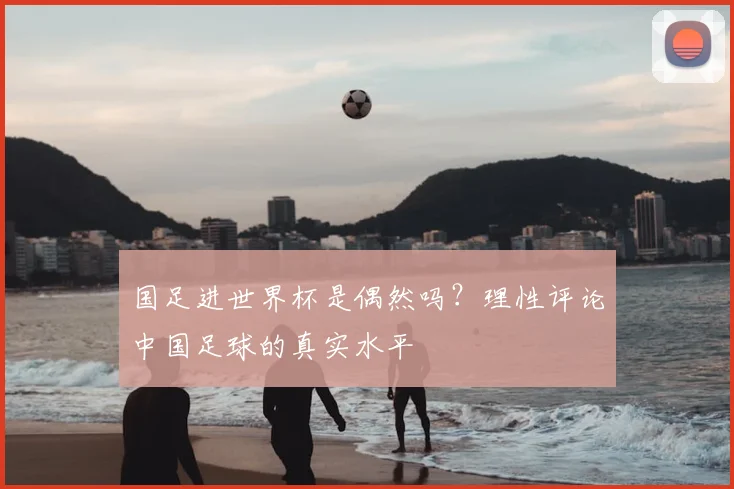 国足进世界杯是偶然吗?理性评论中国足球的真实水平