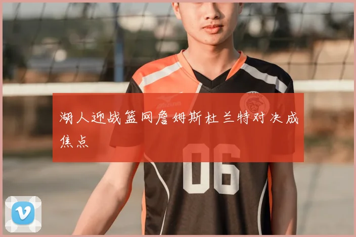 湖人迎战篮网詹姆斯杜兰特对决成焦点