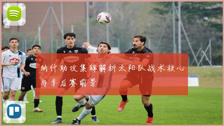 纳什助攻集锦解析太阳队战术核心与季后赛前景