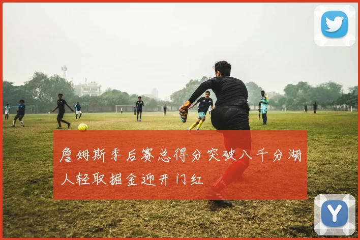 詹姆斯季后赛总得分突破八千分湖人轻取掘金迎开门红