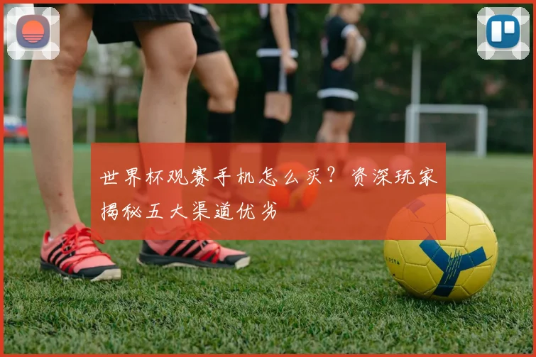 世界杯观赛手机怎么买?资深玩家揭秘五大渠道优劣