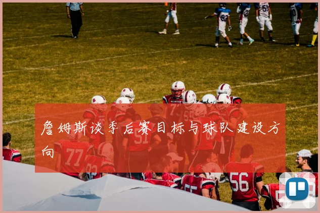 詹姆斯谈季后赛目标与球队建设方向