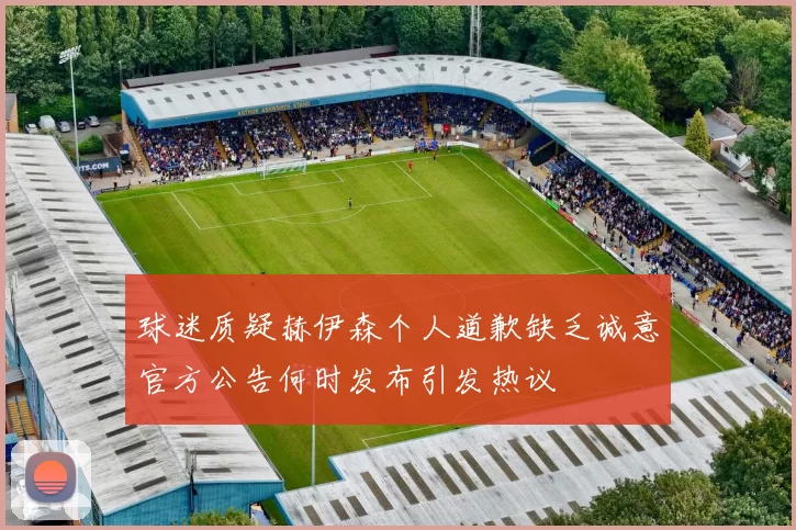 球迷质疑赫伊森个人道歉缺乏诚意官方公告何时发布引发热议
