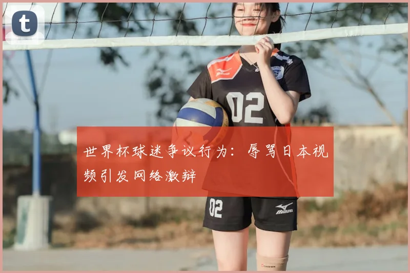 世界杯球迷争议行为:辱骂日本视频引发网络激辩