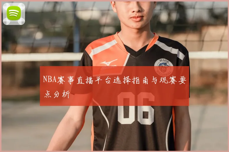 NBA赛事直播平台选择指南与观赛要点分析