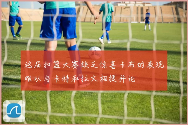 这届扣篮大赛缺乏惊喜卡布的表现难以与卡特和拉文相提并论
