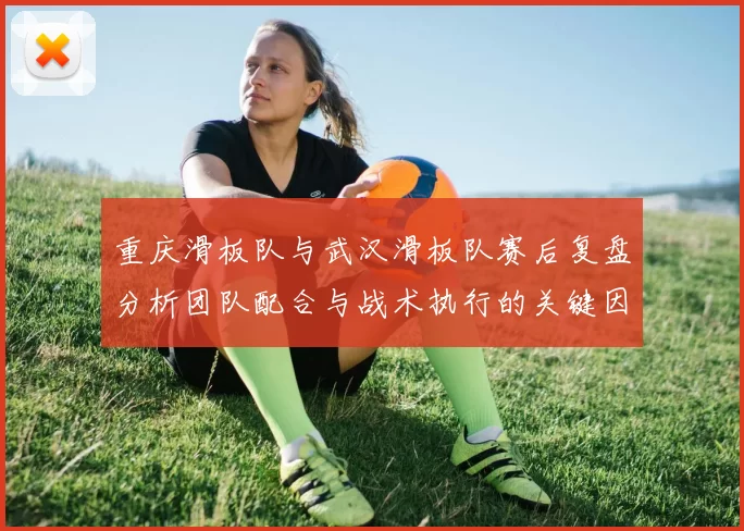 重庆滑板队与武汉滑板队赛后复盘分析团队配合与战术执行的关键因素