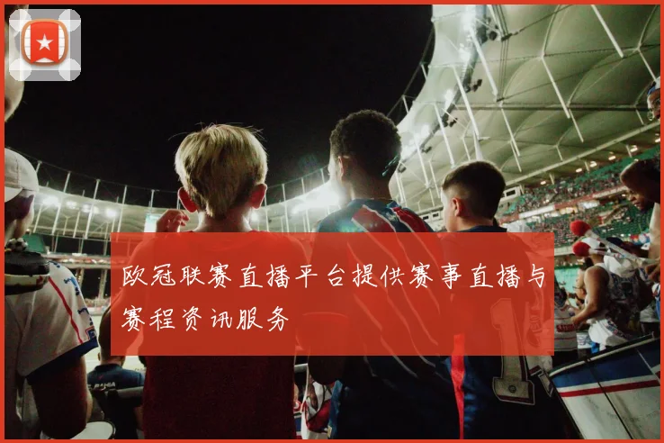 欧冠联赛直播平台提供赛事直播与赛程资讯服务