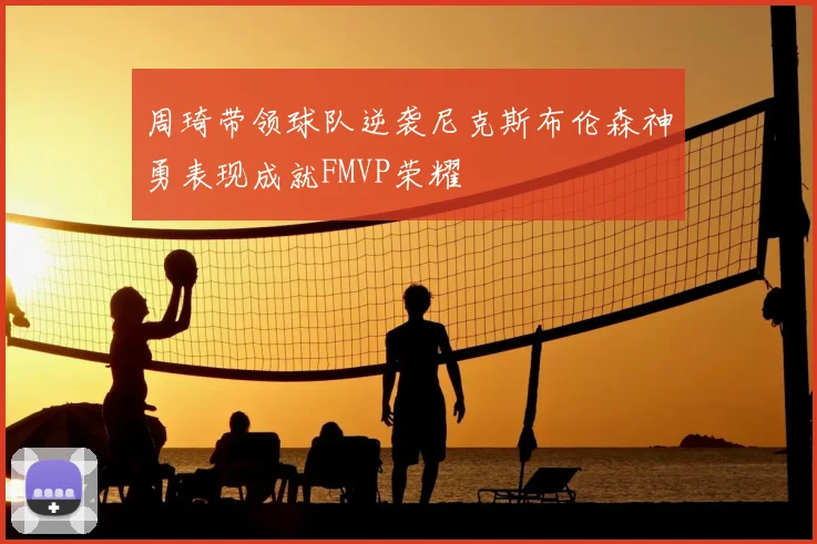 周琦带领球队逆袭尼克斯布伦森神勇表现成就FMVP荣耀