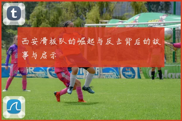 西安滑板队的崛起与反击背后的故事与启示
