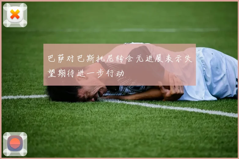 巴萨对巴斯托尼转会无进展表示失望期待进一步行动
