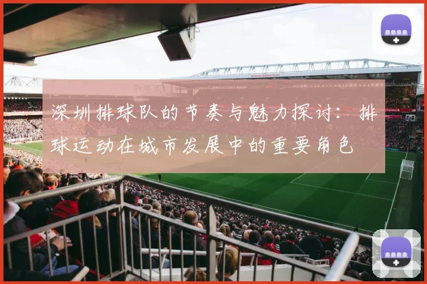 深圳排球队的节奏与魅力探讨:排球运动在城市发展中的重要角色