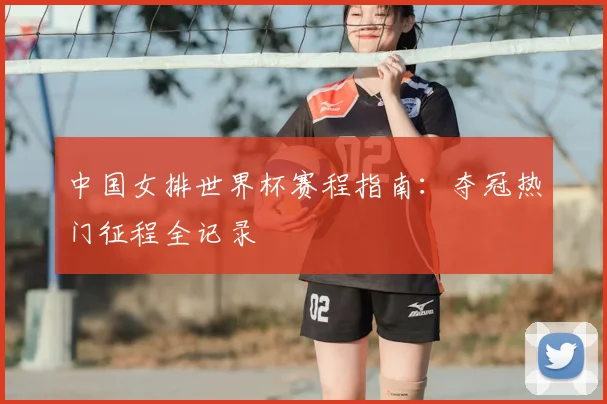 中国女排世界杯赛程指南:夺冠热门征程全记录