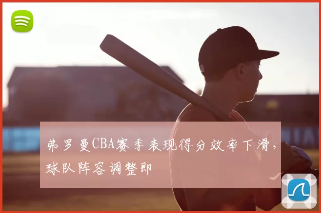 弗罗曼CBA赛季表现得分效率下滑，球队阵容调整即