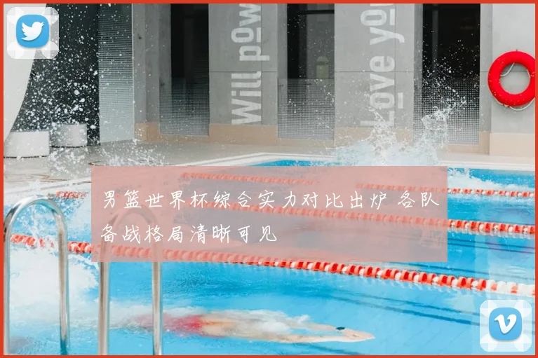 男篮世界杯综合实力对比出炉 各队备战格局清晰可见