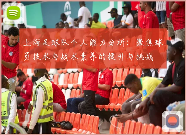 上海足球队个人能力分析:聚焦球员技术与战术素养的提升与挑战