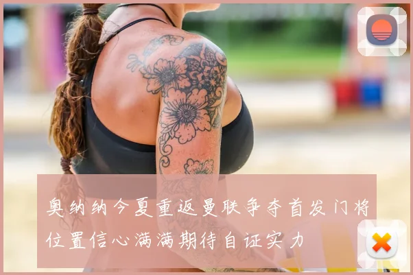 奥纳纳今夏重返曼联争夺首发门将位置信心满满期待自证实力