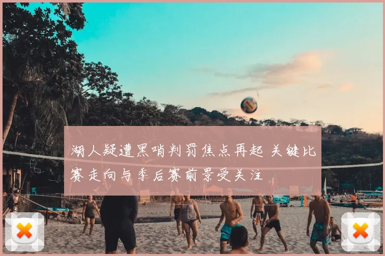 湖人疑遭黑哨判罚焦点再起 关键比赛走向与季后赛前景受关注